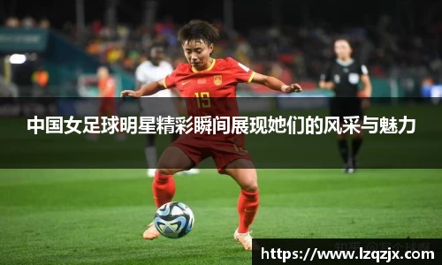 中国女足球明星精彩瞬间展现她们的风采与魅力