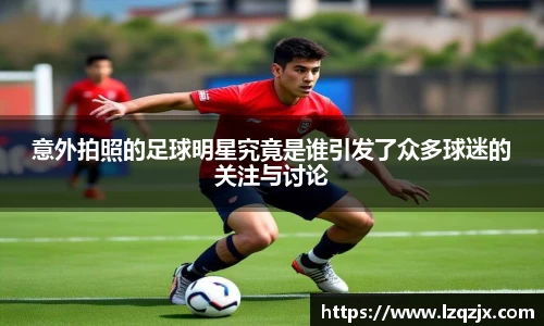 意外拍照的足球明星究竟是谁引发了众多球迷的关注与讨论