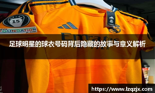 足球明星的球衣号码背后隐藏的故事与意义解析